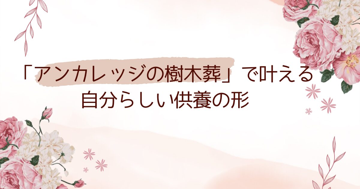 「アンカレッジの樹木葬」で叶える自分らしい供養の形