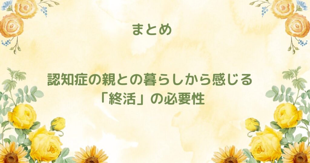 まとめ：認知症の親との暮らしから感じる「終活」の必要性