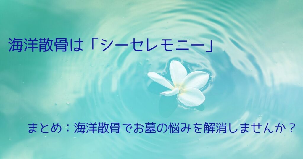 まとめ：海洋散骨でお墓の悩みを解消しませんか？