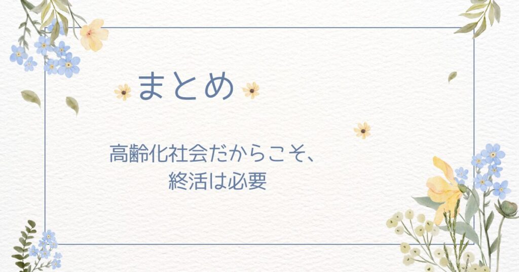 まとめ：高齢化社会だからこそ、終活は必要